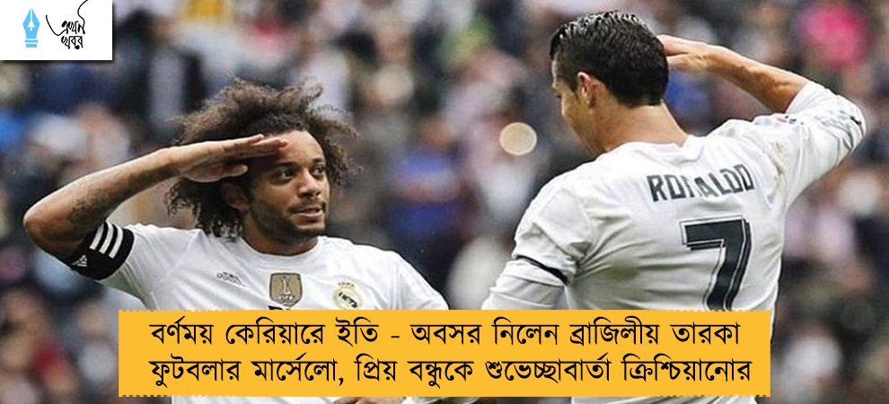 বর্ণময় কেরিয়ারে ইতি - অবসর নিলেন ব্রাজিলীয় তারকা ফুটবলার মার্সেলো, প্রিয় বন্ধুকে শুভেচ্ছাবার্তা ক্রিশ্চিয়ানোর
