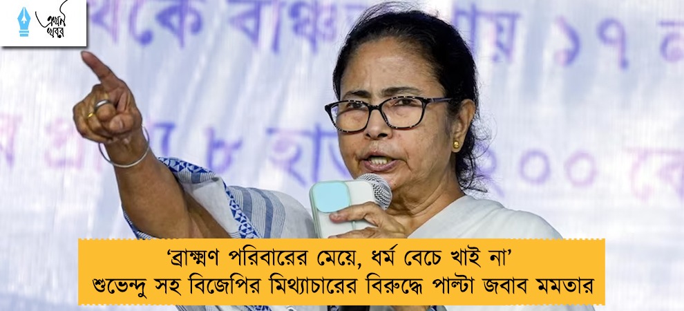 ‘ব্রাক্ষ্মণ পরিবারের মেয়ে, ধর্ম বেচে খাই না’ – শুভেন্দু সহ বিজেপির মিথ্যাচারের বিরুদ্ধে পাল্টা জবাব মমতার
