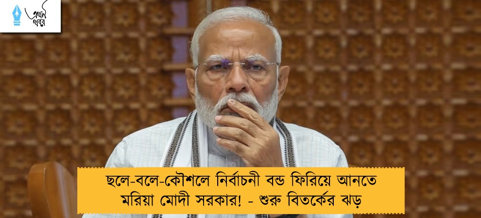 ছলে-বলে-কৌশলে নির্বাচনী বন্ড ফিরিয়ে আনতে মরিয়া মোদী সরকার! - শুরু বিতর্কের ঝড়