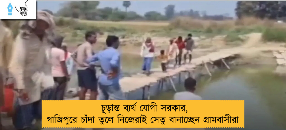 চূড়ান্ত ব্যর্থ যোগী সরকার, গাজিপুরে চাঁদা তুলে নিজেরাই সেতু বানাচ্ছেন গ্রামবাসীরা 
