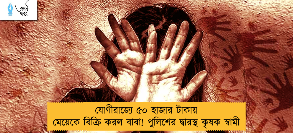 যোগীরাজ্যে ৫০ হাজার টাকায় মেয়েকে বিক্রি করল বাবা! পুলিশের দ্বারস্থ কৃষক স্বামী