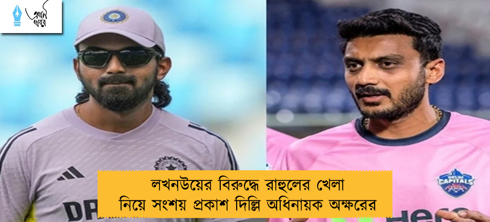 লখনউয়ের বিরুদ্ধে রাহুলের খেলা নিয়ে সংশয় প্রকাশ দিল্লি অধিনায়ক অক্ষরের