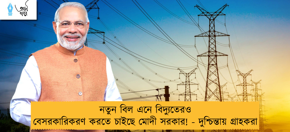 নতুন বিল এনে বিদ্যুতেরও বেসরকারিকরণ করতে চাইছে মোদী সরকার! - দুশ্চিন্তায় গ্রাহকরা