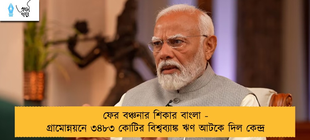 ফের বঞ্চনার শিকার বাংলা - গ্রামোন্নয়নে ৩৪৮৩ কোটির বিশ্বব্যাঙ্ক ঋণ আটকে দিল কেন্দ্র