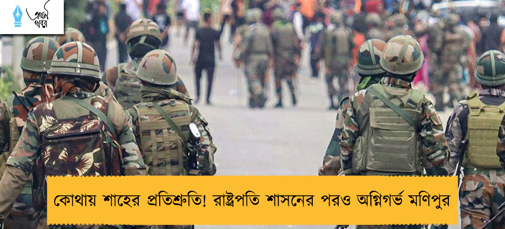 কোথায় শাহের প্রতিশ্রুতি! রাষ্ট্রপতি শাসনের পরও অগ্নিগর্ভ মণিপুর