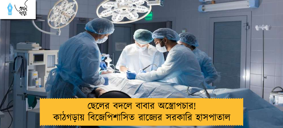 ছেলের বদলে বাবার অস্ত্রোপচার! কাঠগড়ায় বিজেপিশাসিত রাজ্যের সরকারি হাসপাতাল