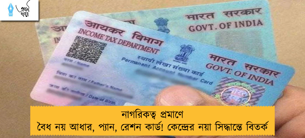 নাগরিকত্ব প্রমাণে বৈধ নয় আধার, প্যান, রেশন কার্ড! কেন্দ্রের নয়া সিদ্ধান্তে বিতর্ক