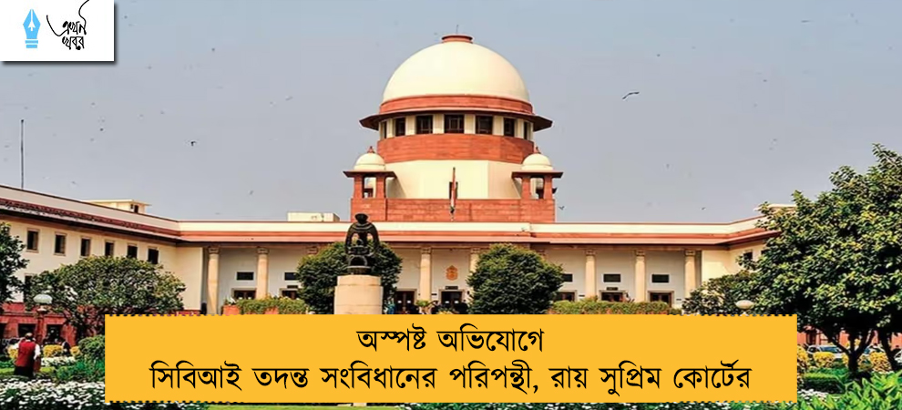 অস্পষ্ট অভিযোগে সিবিআই তদন্ত সংবিধানের পরিপন্থী, রায় সুপ্রিম কোর্টের