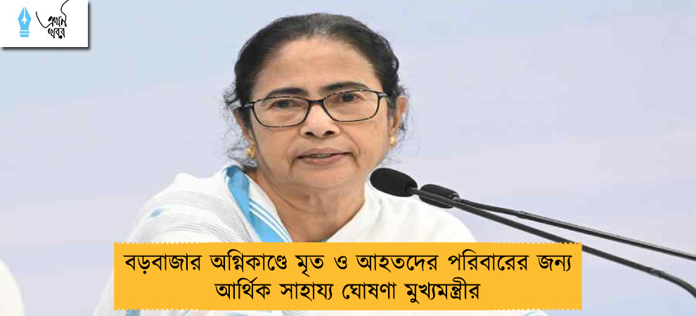বড়বাজার অগ্নিকাণ্ডে মৃত ও আহতদের পরিবারের জন্য আর্থিক সাহায্য ঘোষণা মুখ্যমন্ত্রীর