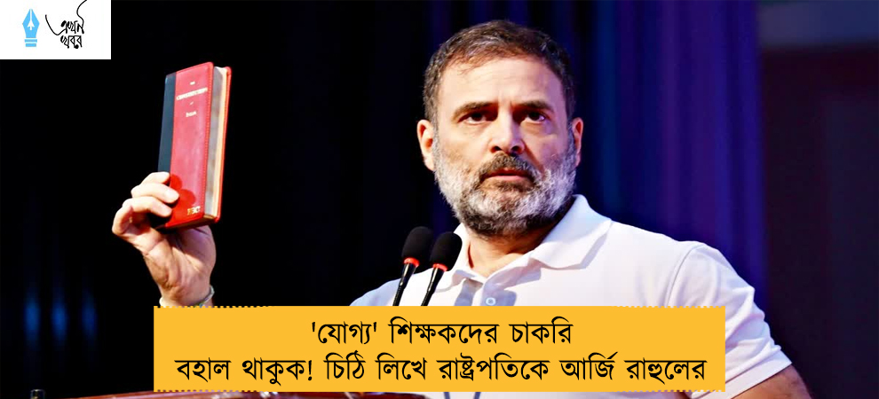 'যোগ্য' শিক্ষকদের চাকরি বহাল থাকুক! চিঠি লিখে রাষ্ট্রপতিকে আর্জি রাহুলের