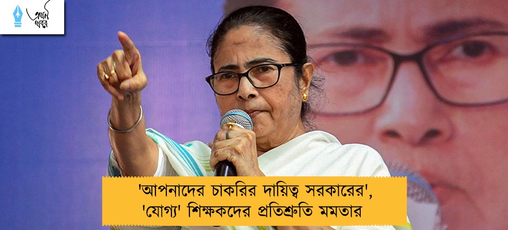 'আপনাদের চাকরির দায়িত্ব সরকারের', 'যোগ্য' শিক্ষকদের প্রতিশ্রুতি মমতার