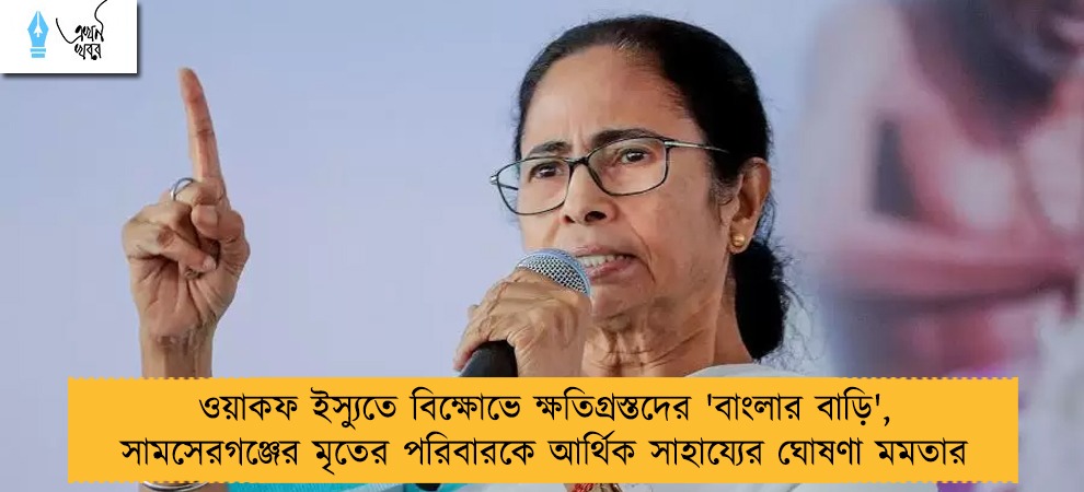 ওয়াকফ ইস্যুতে বিক্ষোভে ক্ষতিগ্রস্তদের 'বাংলার বাড়ি', সামসেরগঞ্জের মৃতের পরিবারকে আর্থিক সাহায্যের ঘোষণা মমতার