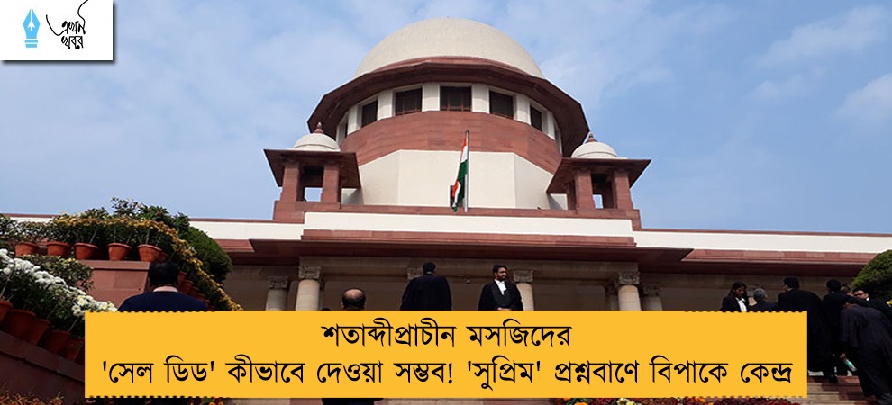 শতাব্দীপ্রাচীন মসজিদের 'সেল ডিড' কীভাবে দেওয়া সম্ভব! 'সুপ্রিম' প্রশ্নবাণে বিপাকে কেন্দ্র