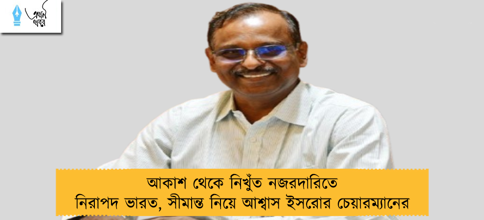 আকাশ থেকে নিখুঁত নজরদারিতে নিরাপদ ভারত, সীমান্ত নিয়ে আশ্বাস ইসরোর চেয়ারম্যানের