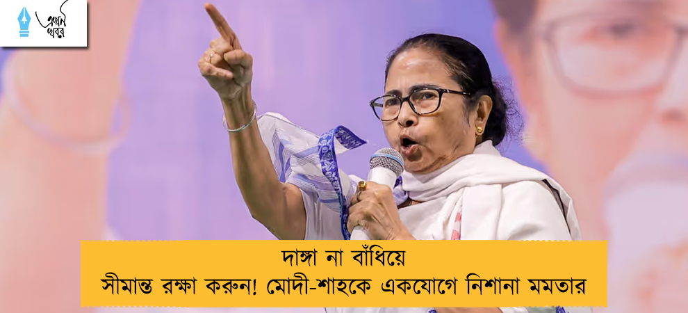 দাঙ্গা না বাঁধিয়ে সীমান্ত রক্ষা করুন! মোদী-শাহকে একযোগে নিশানা মমতার