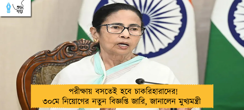 পরীক্ষায় বসতেই হবে চাকরিহারাদের! ৩০মে নিয়োগের নতুন বিজ্ঞপ্তি জারি, জানালেন মুখ্যমন্ত্রী 