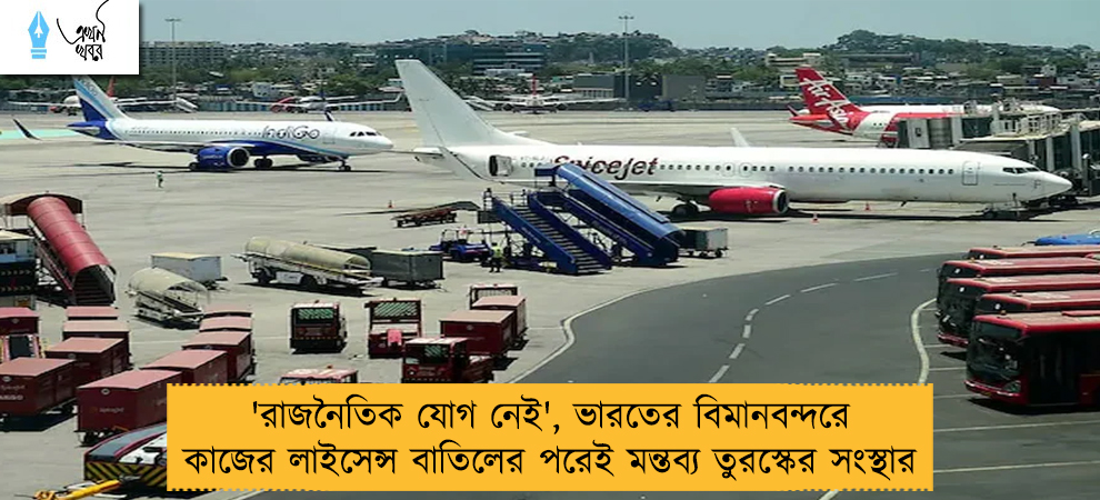 'রাজনৈতিক যোগ নেই', ভারতের বিমানবন্দরে কাজের লাইসেন্স বাতিলের পরেই মন্তব্য তুরস্কের সংস্থার