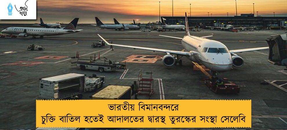 ভারতীয় বিমানবন্দরে চুক্তি বাতিল হতেই আদালতের দ্বারস্থ তুরস্কের সংস্থা সেলেবি