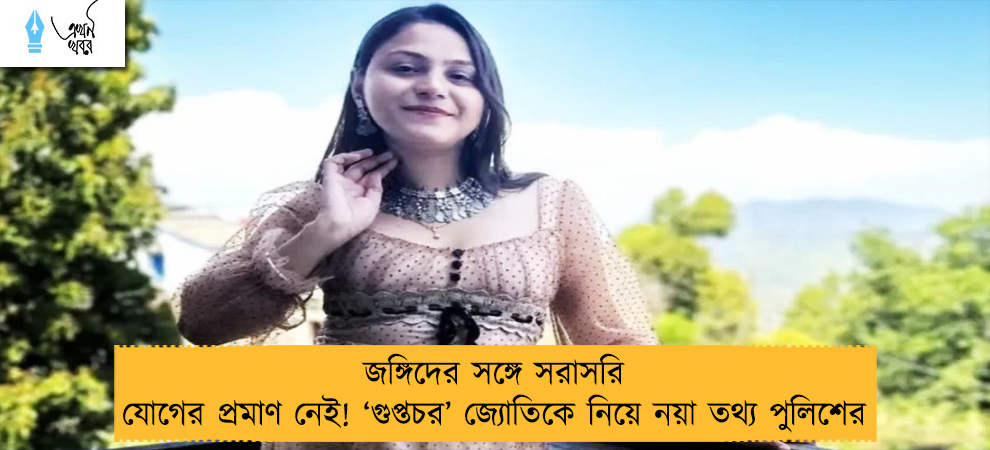 জঙ্গিদের সঙ্গে সরাসরি যোগের প্রমাণ নেই! ‘গুপ্তচর’ জ্যোতিকে নিয়ে নয়া তথ্য পুলিশের
