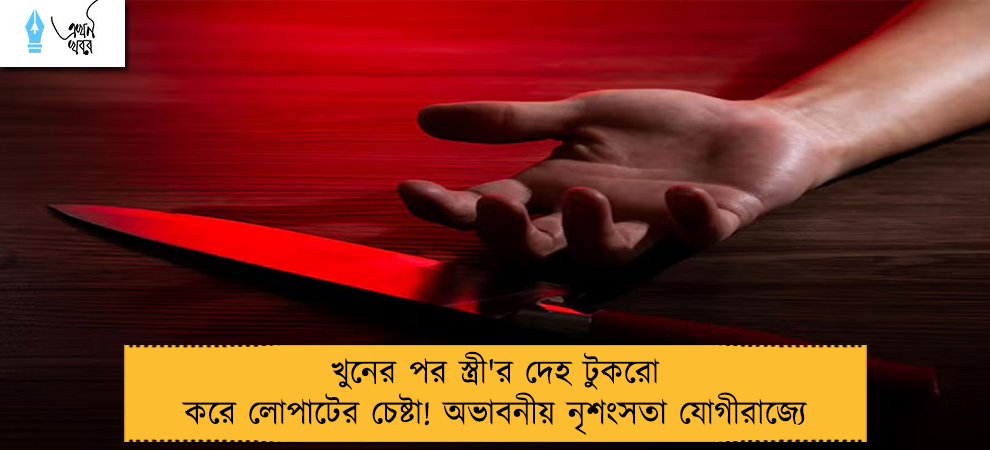 খুনের পর স্ত্রী'র দেহ টুকরো করে লোপাটের চেষ্টা! অভাবনীয় নৃশংসতা যোগীরাজ্যে