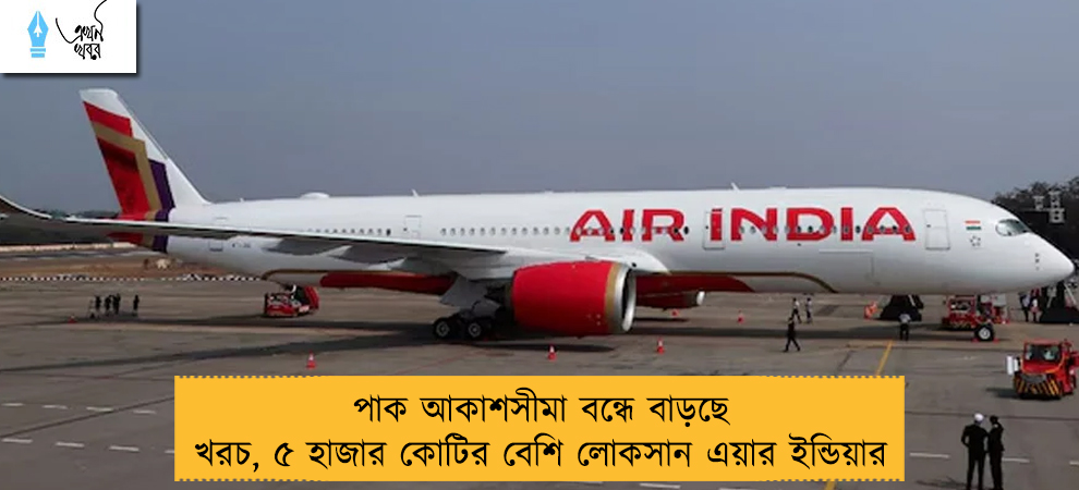 পাক আকাশসীমা বন্ধে বাড়ছে খরচ, ৫ হাজার কোটির বেশি লোকসান এয়ার ইন্ডিয়ার