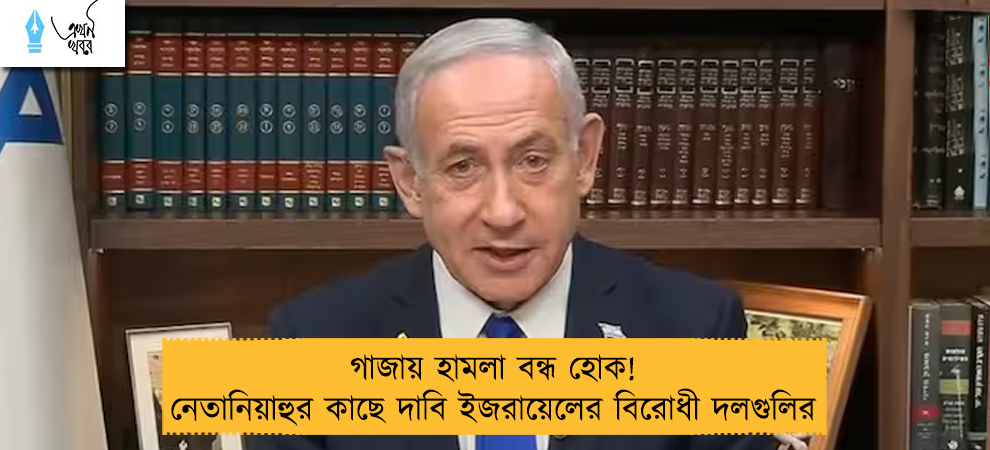 গাজায় হামলা বন্ধ হোক! নেতানিয়াহুর কাছে দাবি ইজরায়েলের বিরোধী দলগুলির