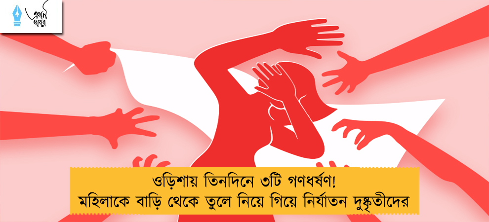 ওড়িশায় তিনদিনে ৩টি গণধর্ষণ! মহিলাকে বাড়ি থেকে তুলে নিয়ে গিয়ে নির্যাতন দুষ্কৃতীদের