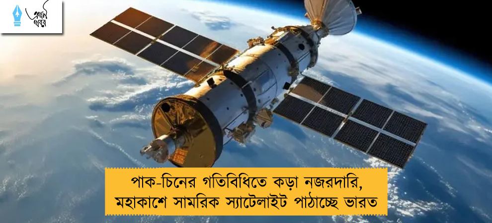 পাক-চিনের গতিবিধিতে কড়া নজরদারি, মহাকাশে সামরিক স্যাটেলাইট পাঠাচ্ছে ভারত