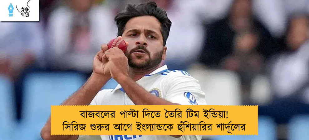 বাজবলের পাল্টা দিতে তৈরি টিম ইন্ডিয়া! সিরিজ শুরুর আগে ইংল্যান্ডকে হুঁশিয়ারির শার্দূলের