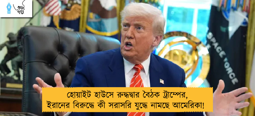 হোয়াইট হাউসে রুদ্ধদ্বার বৈঠক ট্রাম্পের, ইরানের বিরুদ্ধে কী সরাসরি যুদ্ধে নামছে আমেরিকা!