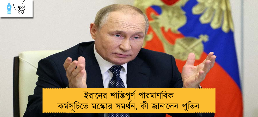ইরানের শান্তিপূর্ণ পারমাণবিক কর্মসূচিতে মস্কোর সমর্থন, কী জানালেন পুতিন