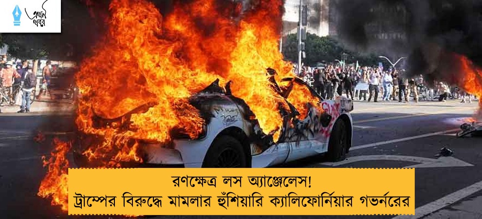 রণক্ষেত্র লস অ্যাঞ্জেলেস! ট্রাম্পের বিরুদ্ধে মামলার হুঁশিয়ারি ক্যালিফোর্নিয়ার গভর্নরের