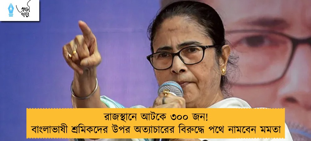 রাজস্থানে আটকে ৩০০ জন! বাংলাভাষী শ্রমিকদের উপর অত্যাচারের বিরুদ্ধে পথে নামবেন মমতা