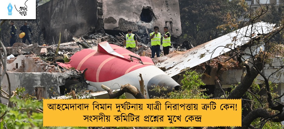 আহমেদাবাদ বিমান দুর্ঘটনায় যাত্রী নিরাপত্তায় ত্রুটি কেন! সংসদীয় কমিটির প্রশ্নের মুখে কেন্দ্র