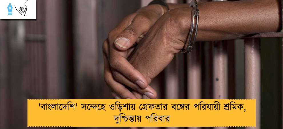 'বাংলাদেশি' সন্দেহে ওড়িশায় গ্রেফতার বঙ্গের পরিযায়ী শ্রমিক, দুশ্চিন্তায় পরিবার