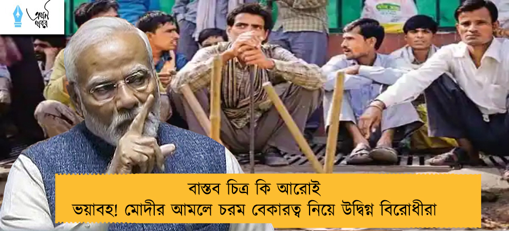 বাস্তব চিত্র কি আরোই ভয়াবহ! মোদীর আমলে চরম বেকারত্ব নিয়ে উদ্বিগ্ন বিরোধীরা