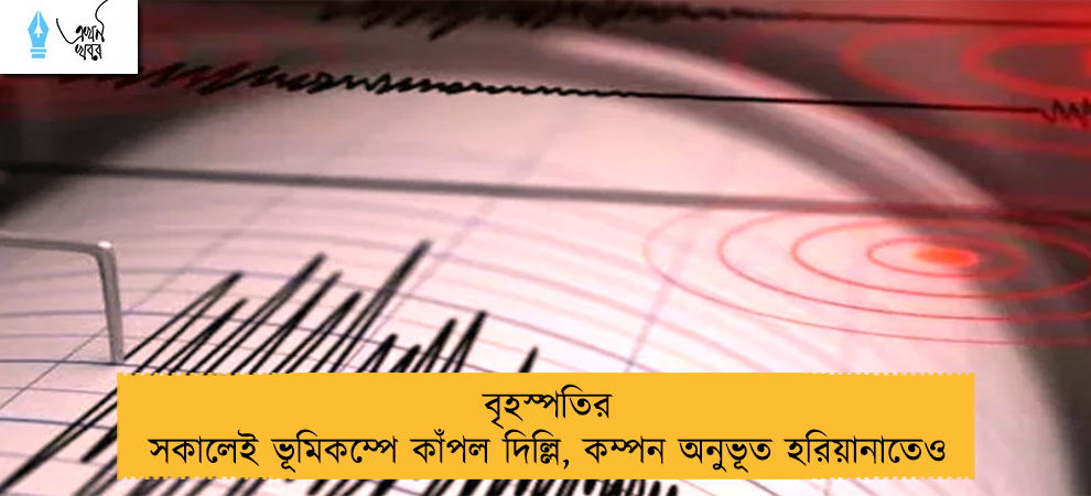 বৃহস্পতির সকালেই ভূমিকম্পে কাঁপল দিল্লি, কম্পন অনুভূত হরিয়ানাতেও