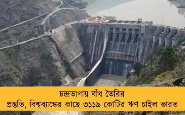 চন্দ্রভাগায় বাঁধ তৈরির প্রস্তুতি, বিশ্বব্যাঙ্কের কাছে ৩১১৯ কোটির ঋণ চাইল ভারত