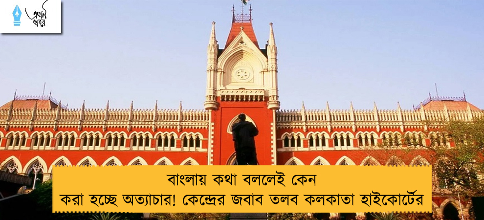 বাংলায় কথা বললেই কেন করা হচ্ছে অত্যাচার! কেন্দ্রের জবাব তলব কলকাতা হাইকোর্টের
