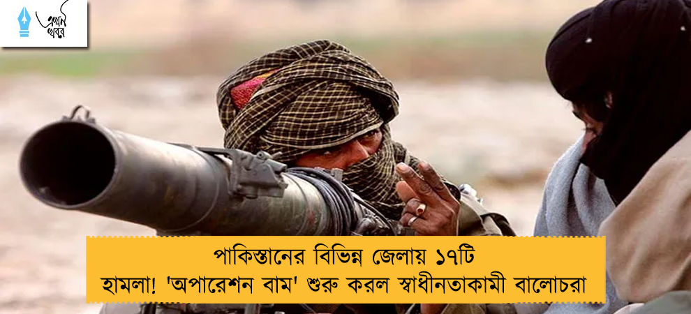 পাকিস্তানের বিভিন্ন জেলায় ১৭টি হামলা! 'অপারেশন বাম' শুরু করল স্বাধীনতাকামী বালোচরা