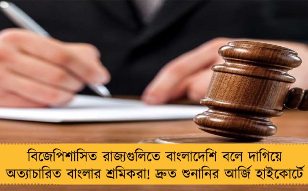 বিজেপিশাসিত রাজ্যগুলিতে বাংলাদেশি বলে দাগিয়ে অত্যাচারিত বাংলার শ্রমিকরা! দ্রুত শুনানির আর্জি হাইকোর্টে