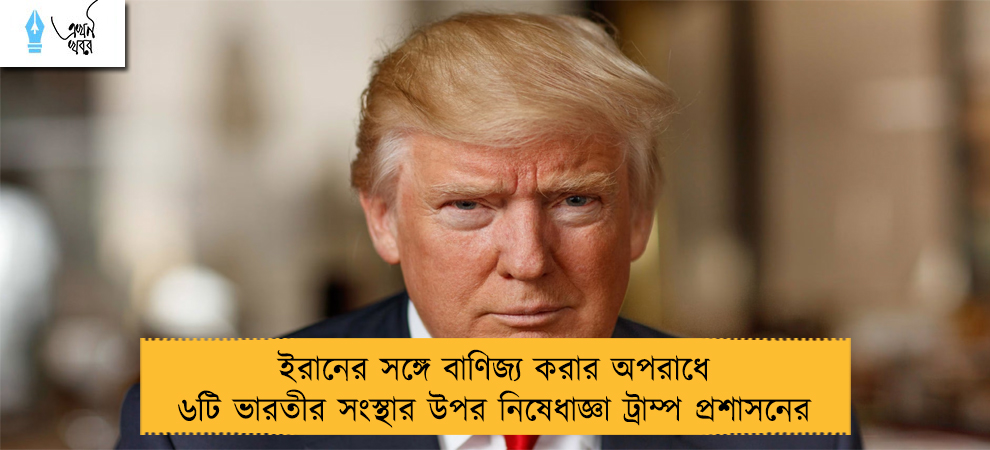 ইরানের সঙ্গে বাণিজ্য করার অপরাধে ৬টি ভারতীর সংস্থার উপর নিষেধাজ্ঞা ট্রাম্প প্রশাসনের