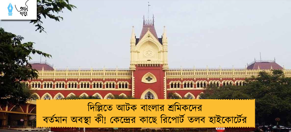 দিল্লিতে আটক বাংলার শ্রমিকদের বর্তমান অবস্থা কী! কেন্দ্রের কাছে রিপোর্ট তলব হাইকোর্টের