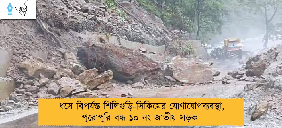 ধসে বিপর্যস্ত শিলিগুড়ি-সিকিমের যোগাযোগব্যবস্থা, পুরোপুরি বন্ধ ১০ নং জাতীয় সড়ক
