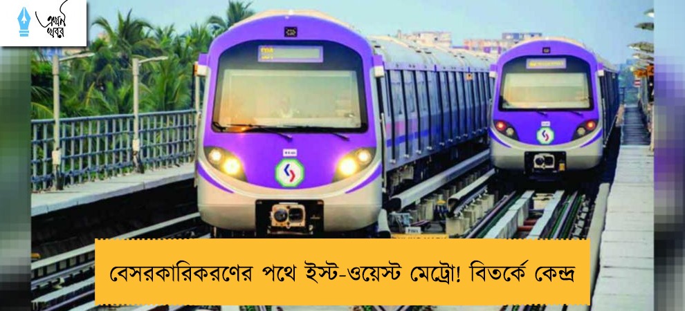 বেসরকারিকরণের পথে ইস্ট-ওয়েস্ট মেট্রো! বিতর্কে কেন্দ্র