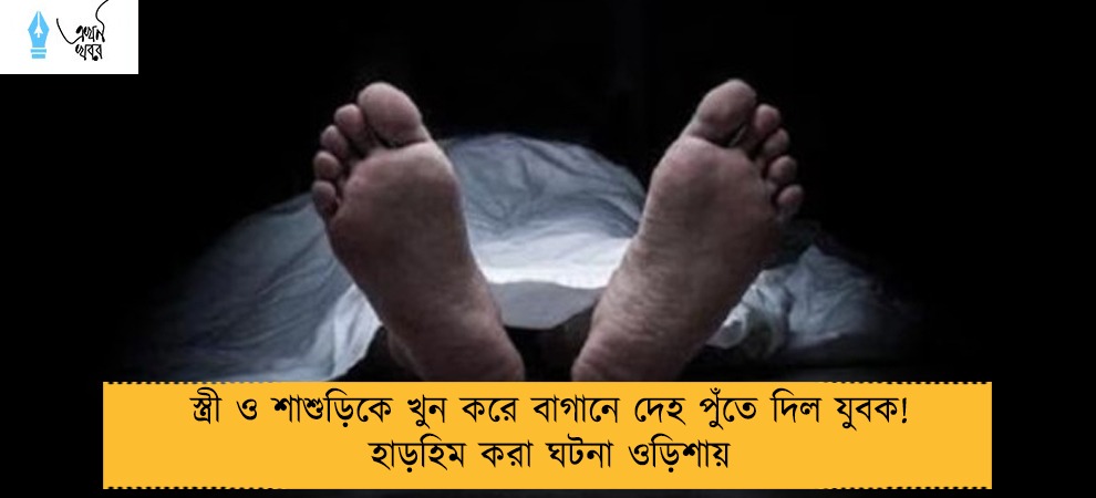 স্ত্রী ও শাশুড়িকে খুন করে বাগানে দেহ পুঁতে দিল যুবক! হাড়হিম করা ঘটনা ওড়িশায়