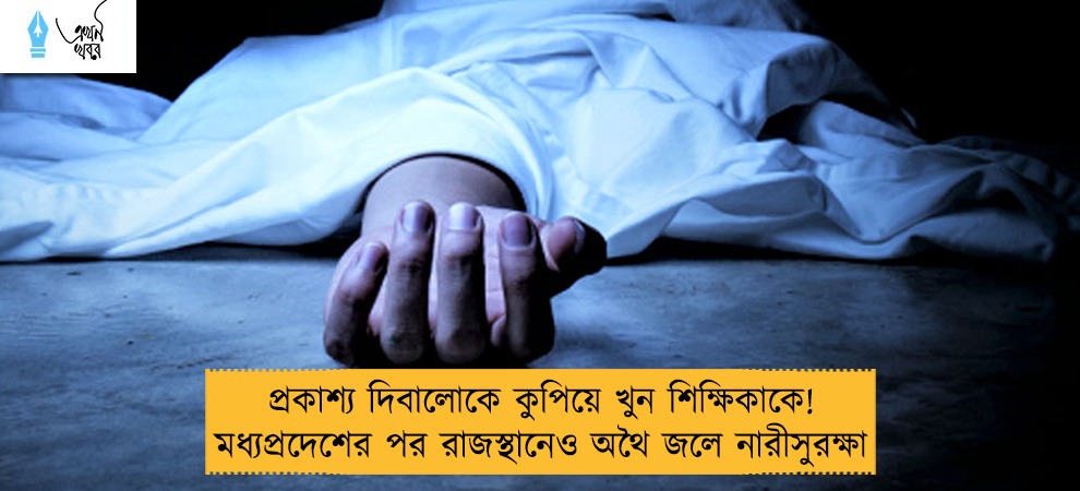 প্রকাশ‌্য দিবালোকে কুপিয়ে খুন শিক্ষিকাকে! মধ্যপ্রদেশের পর রাজস্থানেও অথৈ জলে নারীসুরক্ষা