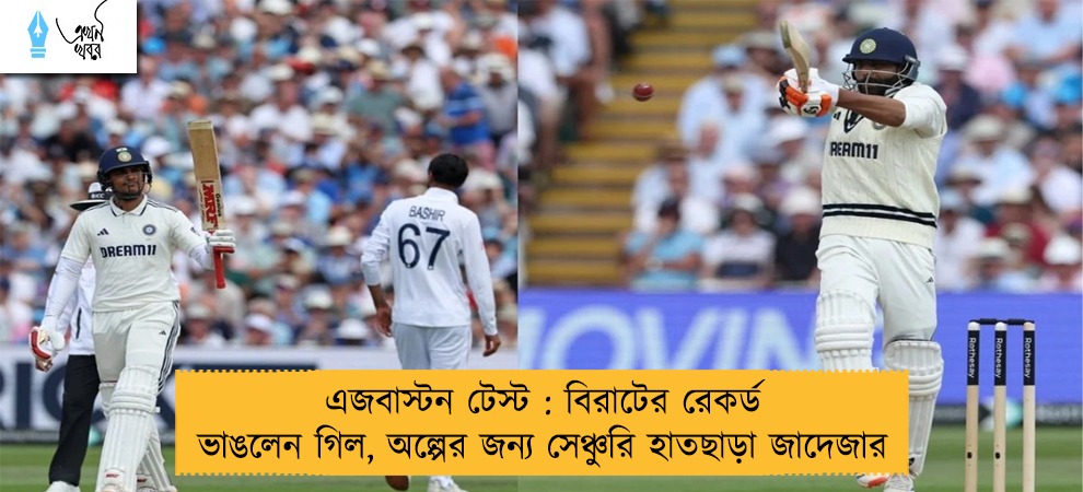 এজবাস্টন টেস্ট : বিরাটের রেকর্ড ভাঙলেন গিল, অল্পের জন্য সেঞ্চুরি হাতছাড়া জাদেজার