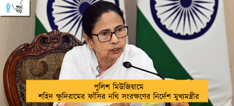পুলিশ মিউজিয়ামে শহিদ ক্ষুদিরামের ফাঁসির নথি সংরক্ষণের নির্দেশ মুখ্যমন্ত্রীর