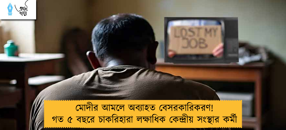 মোদীর আমলে অব্যাহত বেসরকারিকরণ! গত ৫ বছরে চাকরিহারা লক্ষাধিক কেন্দ্রীয় সংস্থার কর্মী